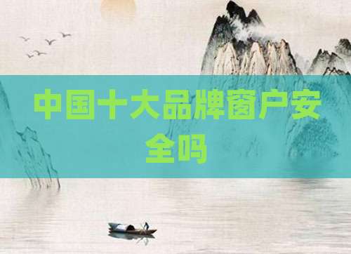中国十大品牌窗户安全吗