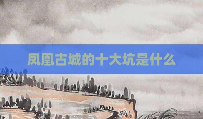 凤凰古城的十大坑是什么