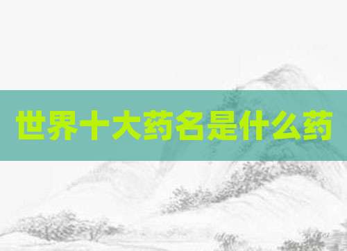 世界十大药名是什么药
