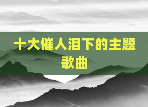 十大催人泪下的主题歌曲