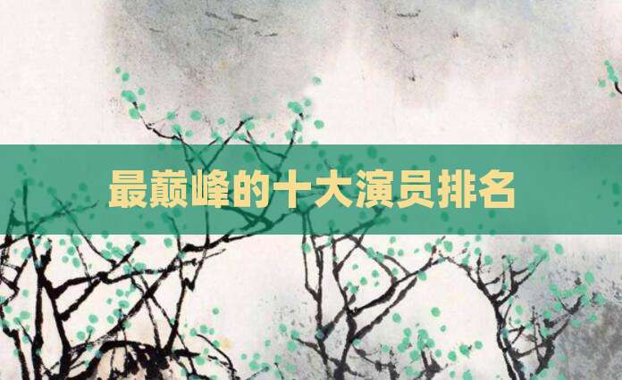 最巅峰的十大演员排名