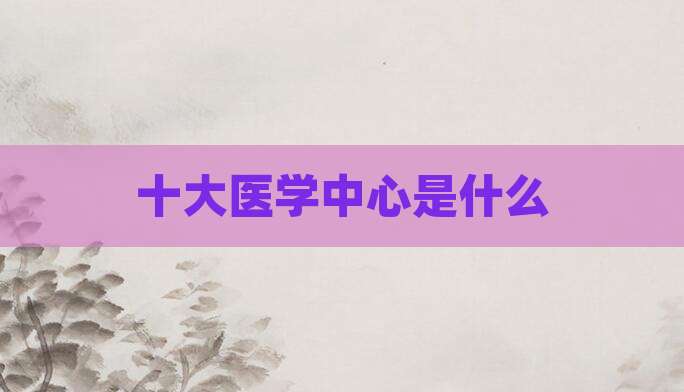 十大医学中心是什么