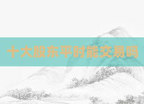 十大股东平时能交易吗