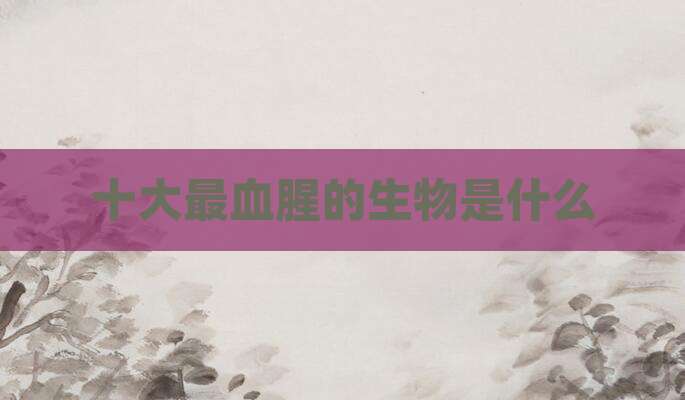 十大最血腥的生物是什么