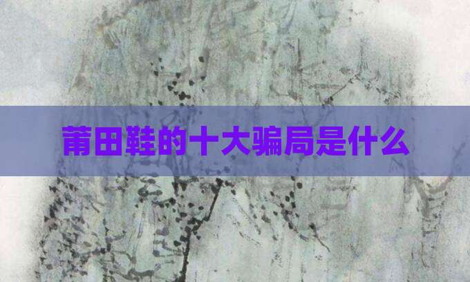 莆田鞋的十大骗局是什么