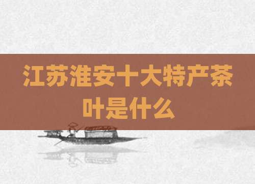 江苏淮安十大特产茶叶是什么