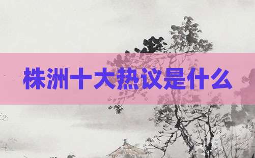 株洲十大热议是什么