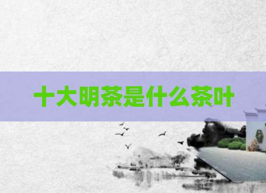 十大明茶是什么茶叶
