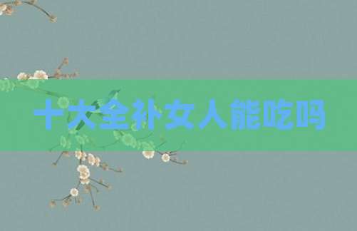 十大全补女人能吃吗