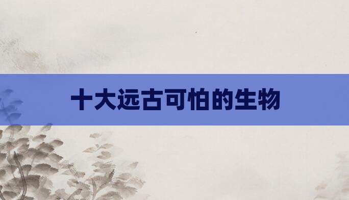 十大远古可怕的生物