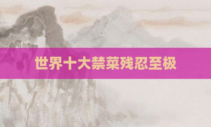 世界十大禁菜残忍至极