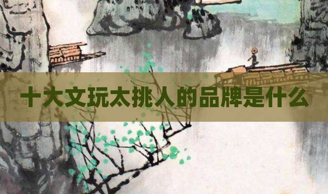 十大文玩太挑人的品牌是什么