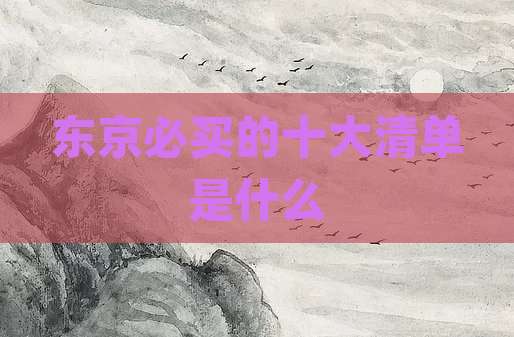 东京必买的十大清单是什么