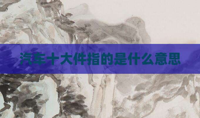 汽车十大件指的是什么意思