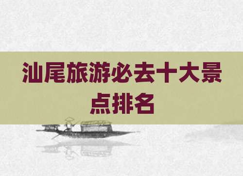 汕尾旅游必去十大景点排名