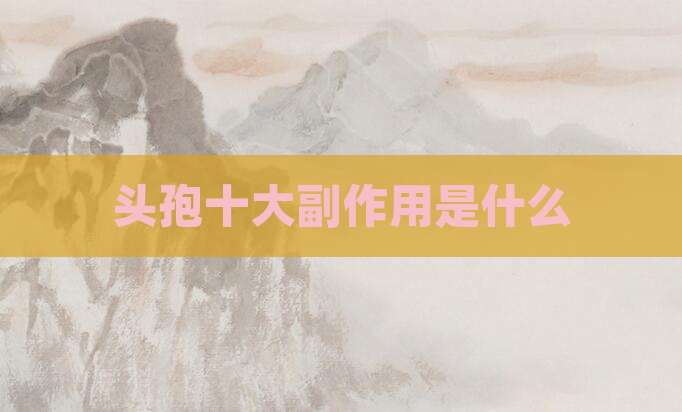 头孢十大副作用是什么