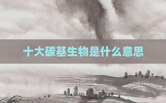 十大碳基生物是什么意思