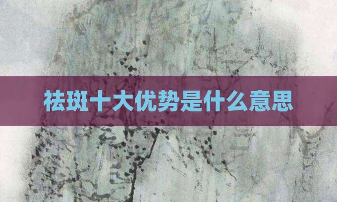 祛斑十大优势是什么意思
