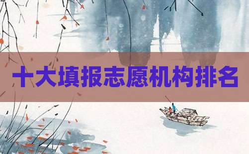 十大填报志愿机构排名